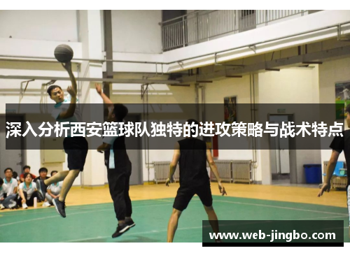 深入分析西安篮球队独特的进攻策略与战术特点