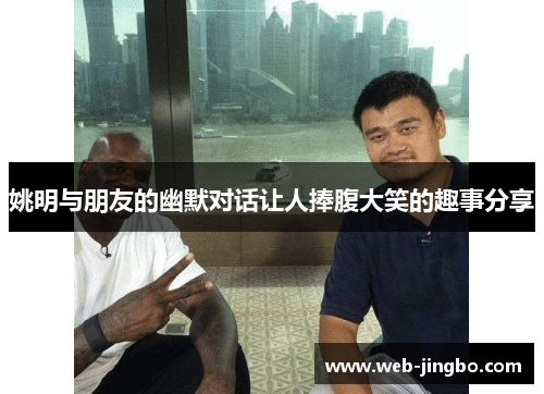 姚明与朋友的幽默对话让人捧腹大笑的趣事分享