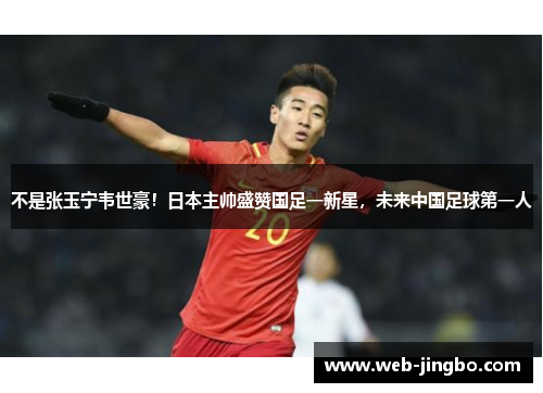 不是张玉宁韦世豪！日本主帅盛赞国足一新星，未来中国足球第一人