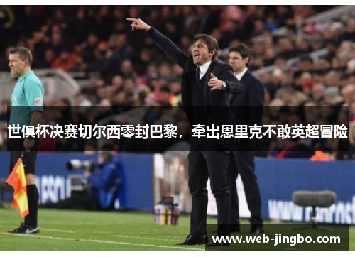 世俱杯决赛切尔西零封巴黎，牵出恩里克不敢英超冒险