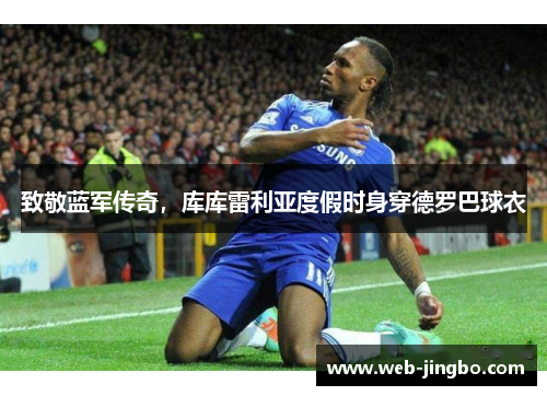 致敬蓝军传奇，库库雷利亚度假时身穿德罗巴球衣