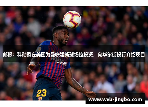 邮报：科勋爵在美国为曼联建新球场拉投资，向华尔街投行介绍项目