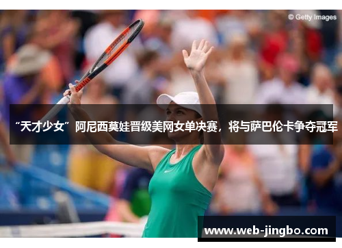 “天才少女”阿尼西莫娃晋级美网女单决赛，将与萨巴伦卡争夺冠军