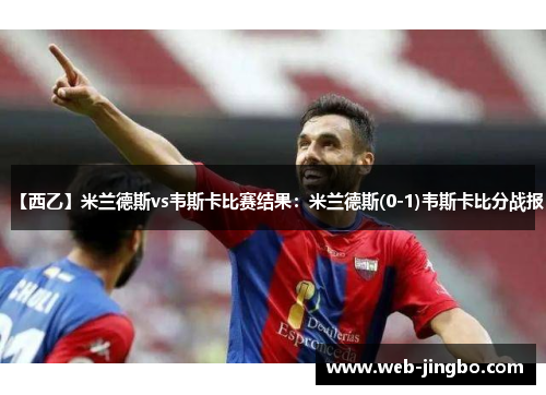 【西乙】米兰德斯vs韦斯卡比赛结果:米兰德斯(0-1)韦斯卡比分战报 【西乙】米兰德斯vs韦斯卡比赛结果:米兰德斯(0-1)韦斯卡比分战报